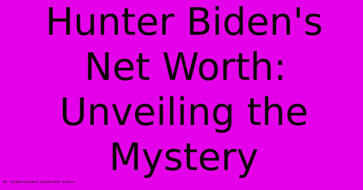 Hunter Biden's Net Worth: Unveiling The Mystery