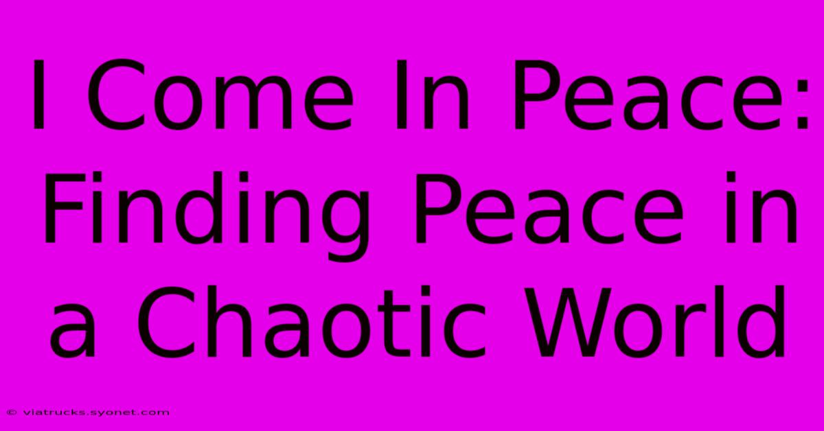 I Come In Peace:  Finding Peace In A Chaotic World