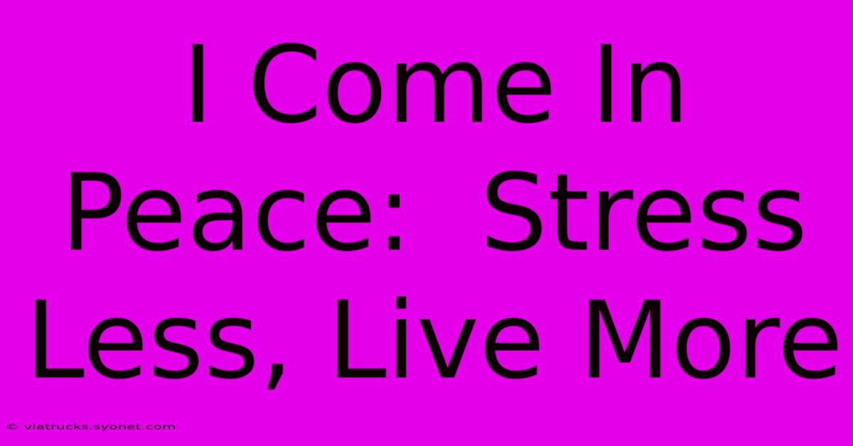 I Come In Peace:  Stress Less, Live More