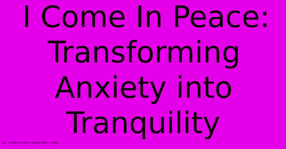 I Come In Peace: Transforming Anxiety Into Tranquility