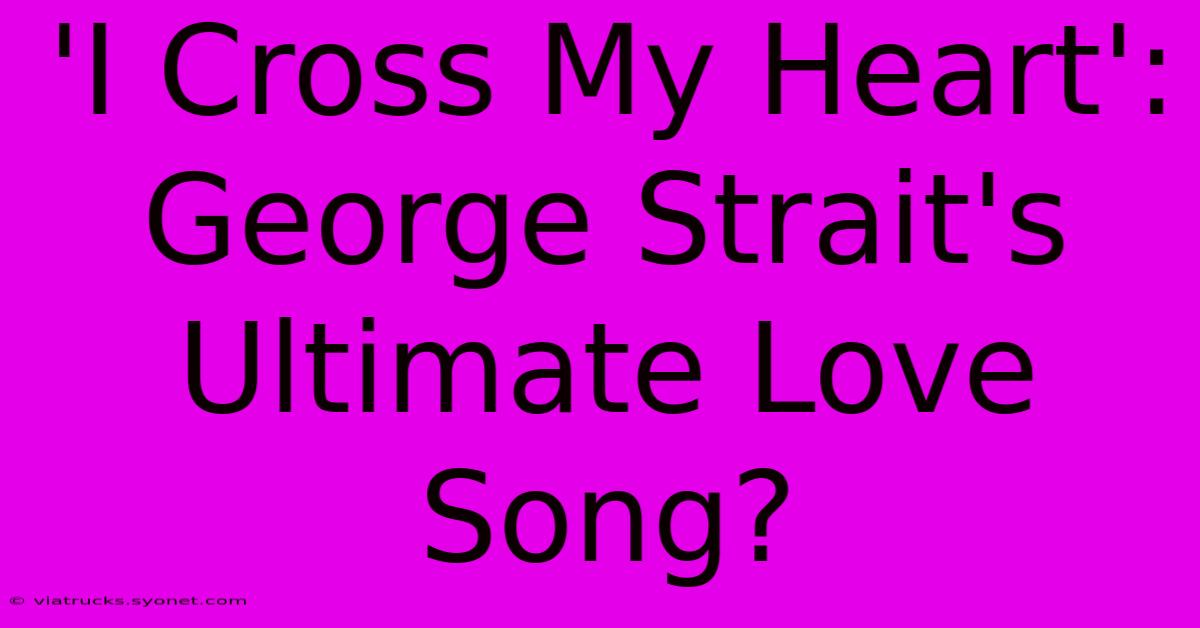 'I Cross My Heart': George Strait's Ultimate Love Song?