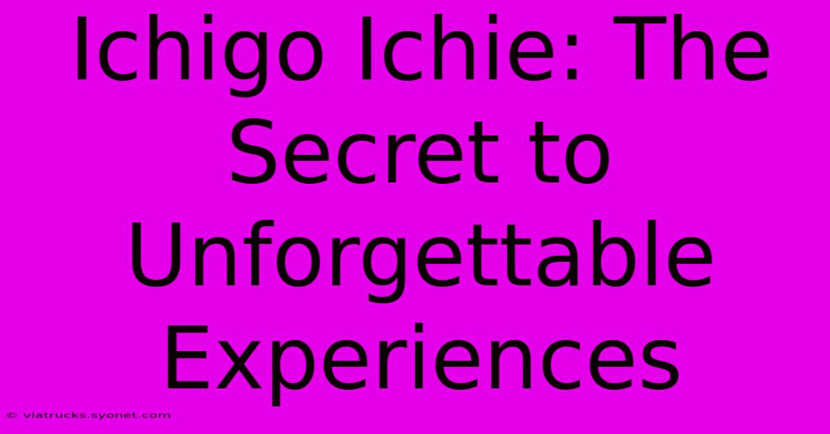 Ichigo Ichie: The Secret To Unforgettable Experiences