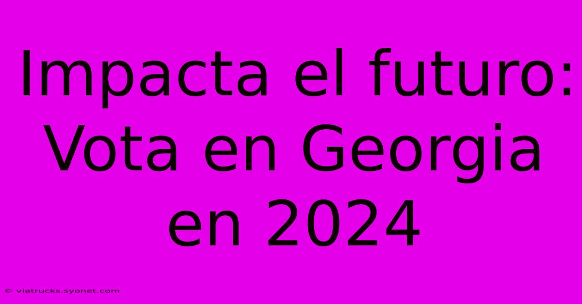 Impacta El Futuro:  Vota En Georgia En 2024