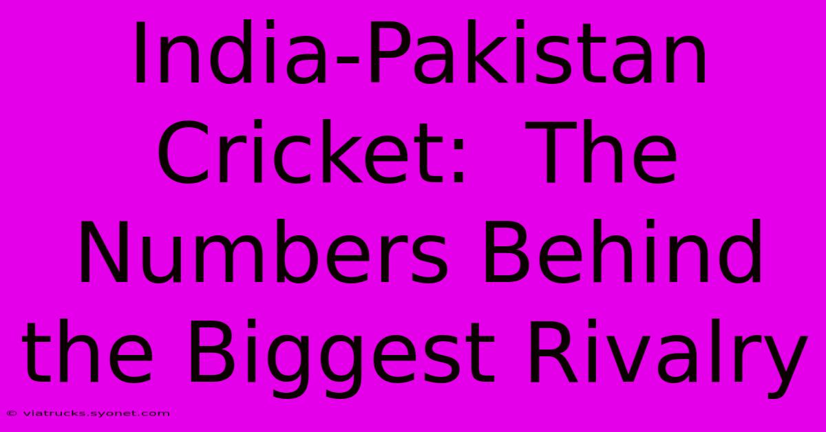 India-Pakistan Cricket:  The Numbers Behind The Biggest Rivalry