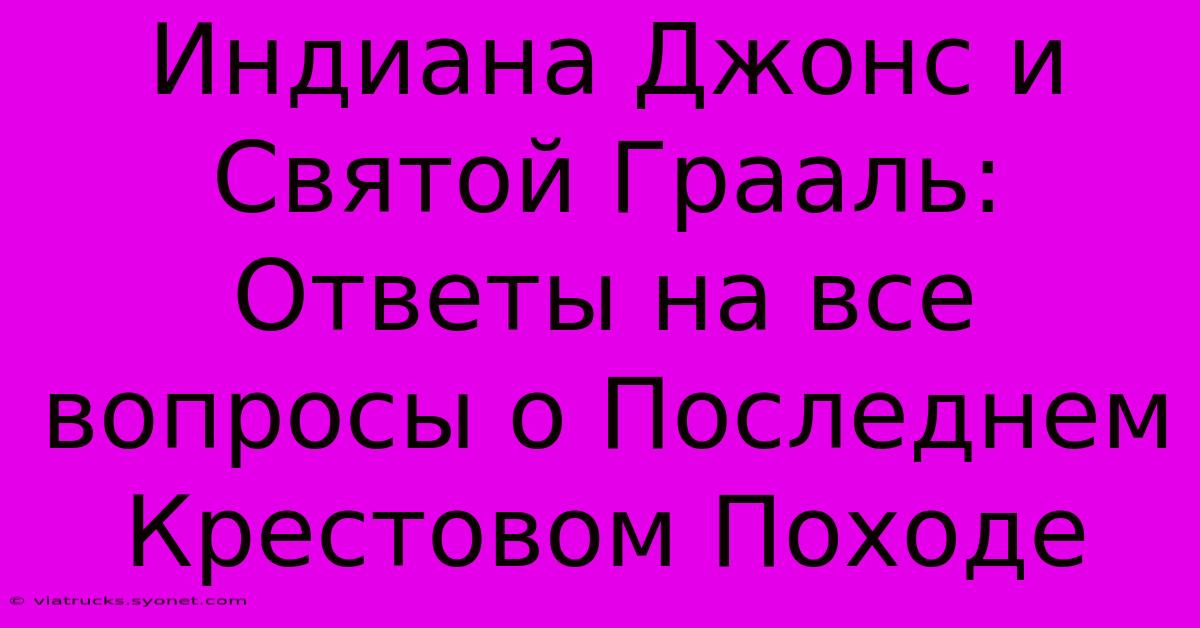 Индиана Джонс И Святой Грааль: Ответы На Все Вопросы О Последнем Крестовом Походе