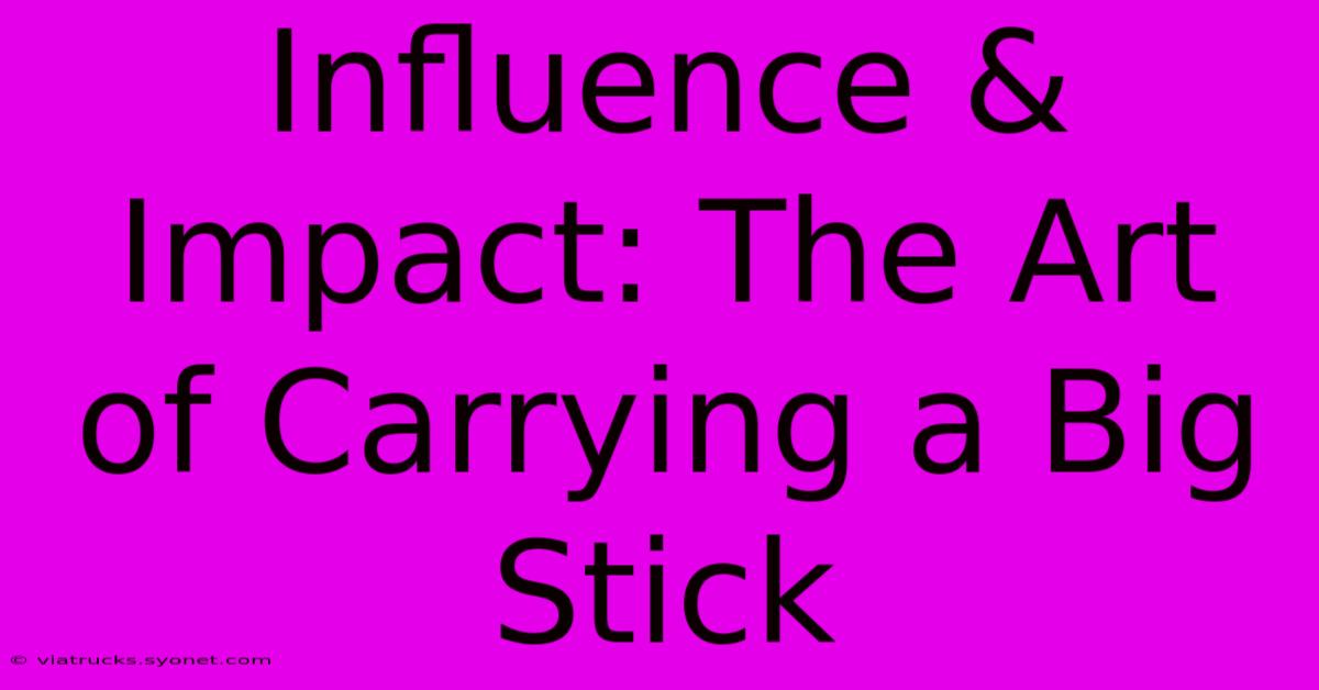 Influence & Impact: The Art Of Carrying A Big Stick