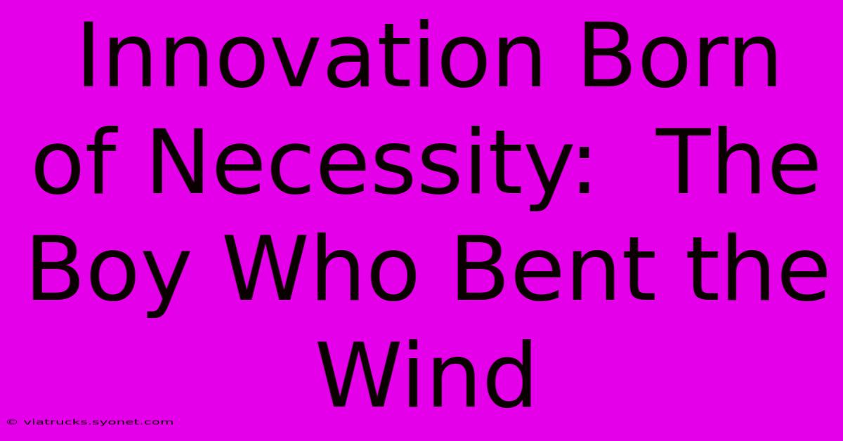 Innovation Born Of Necessity:  The Boy Who Bent The Wind