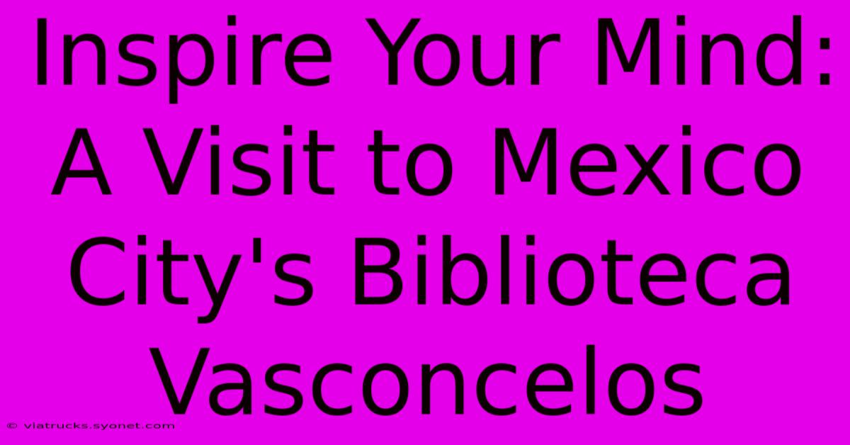 Inspire Your Mind: A Visit To Mexico City's Biblioteca Vasconcelos