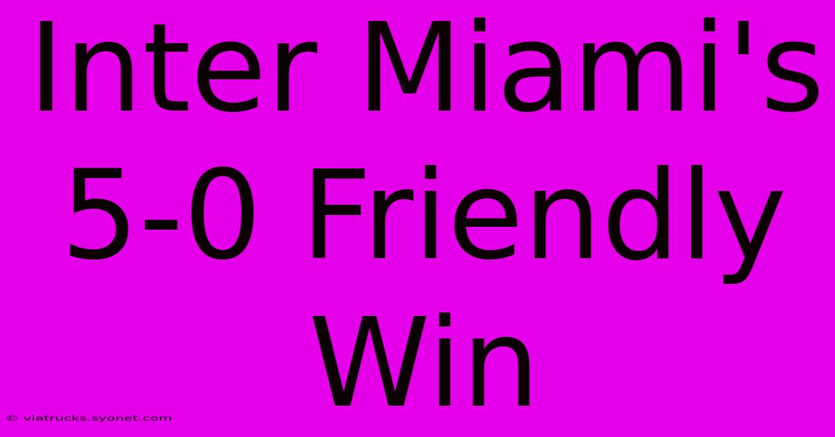 Inter Miami's 5-0 Friendly Win