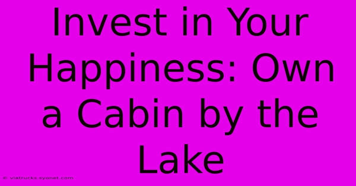 Invest In Your Happiness: Own A Cabin By The Lake