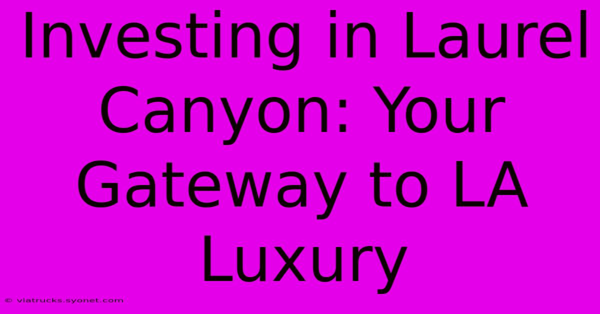 Investing In Laurel Canyon: Your Gateway To LA Luxury