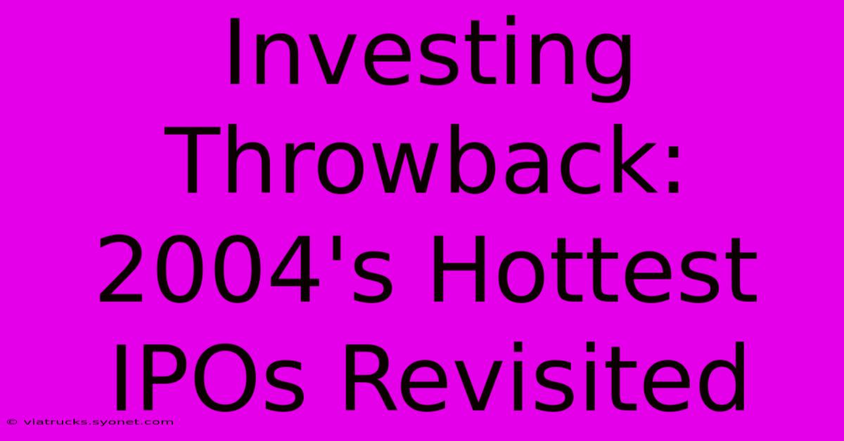 Investing Throwback:  2004's Hottest IPOs Revisited