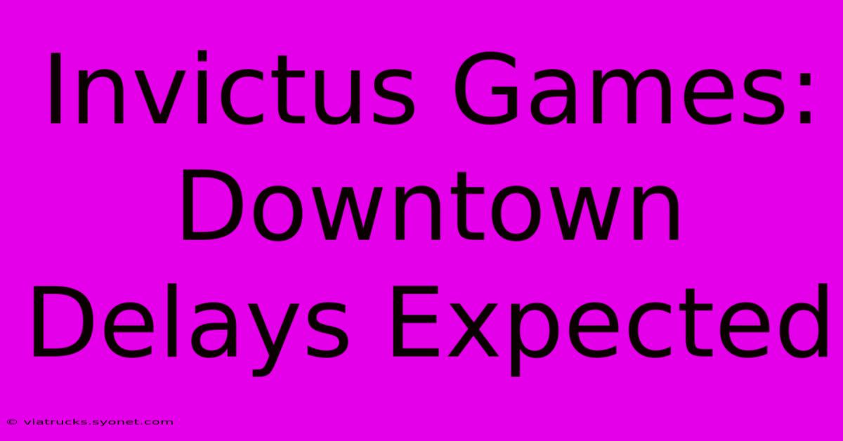 Invictus Games: Downtown Delays Expected