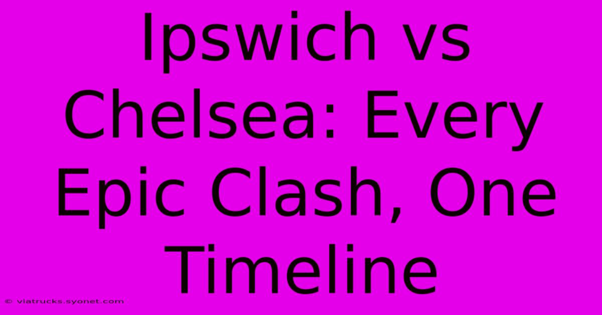 Ipswich Vs Chelsea: Every Epic Clash, One Timeline