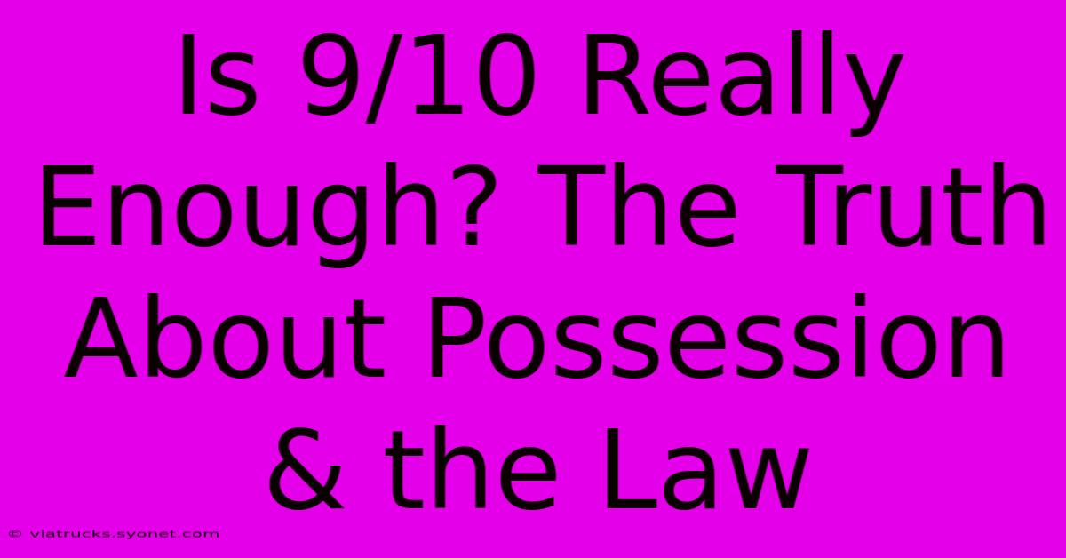 Is 9/10 Really Enough? The Truth About Possession & The Law