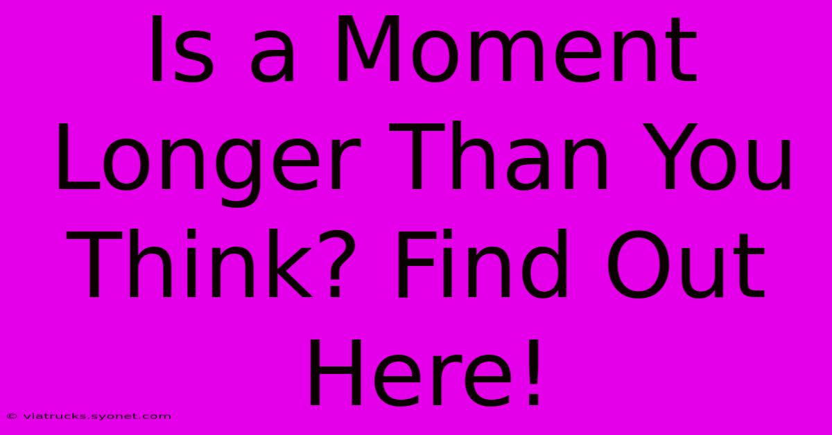 Is A Moment Longer Than You Think? Find Out Here!