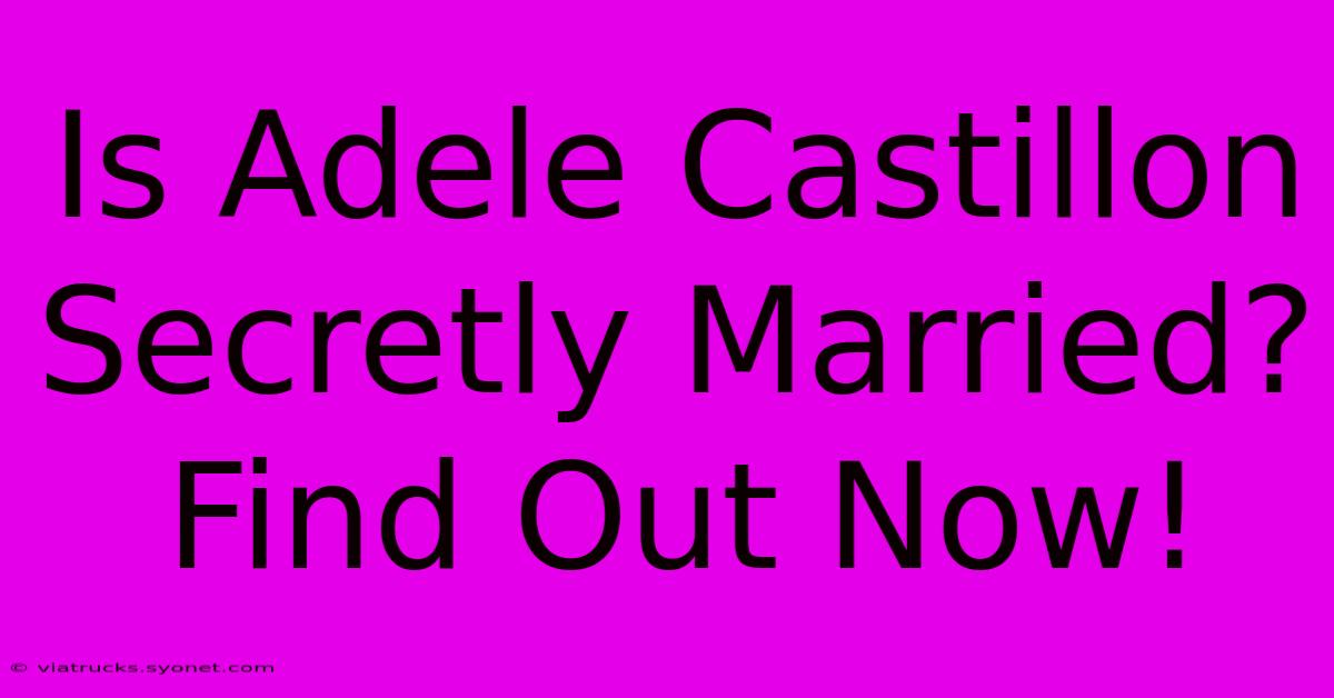 Is Adele Castillon Secretly Married? Find Out Now!