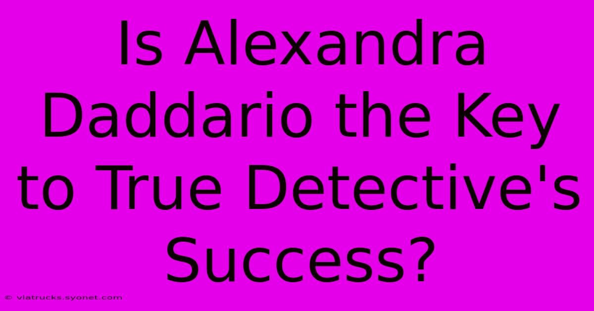 Is Alexandra Daddario The Key To True Detective's Success?