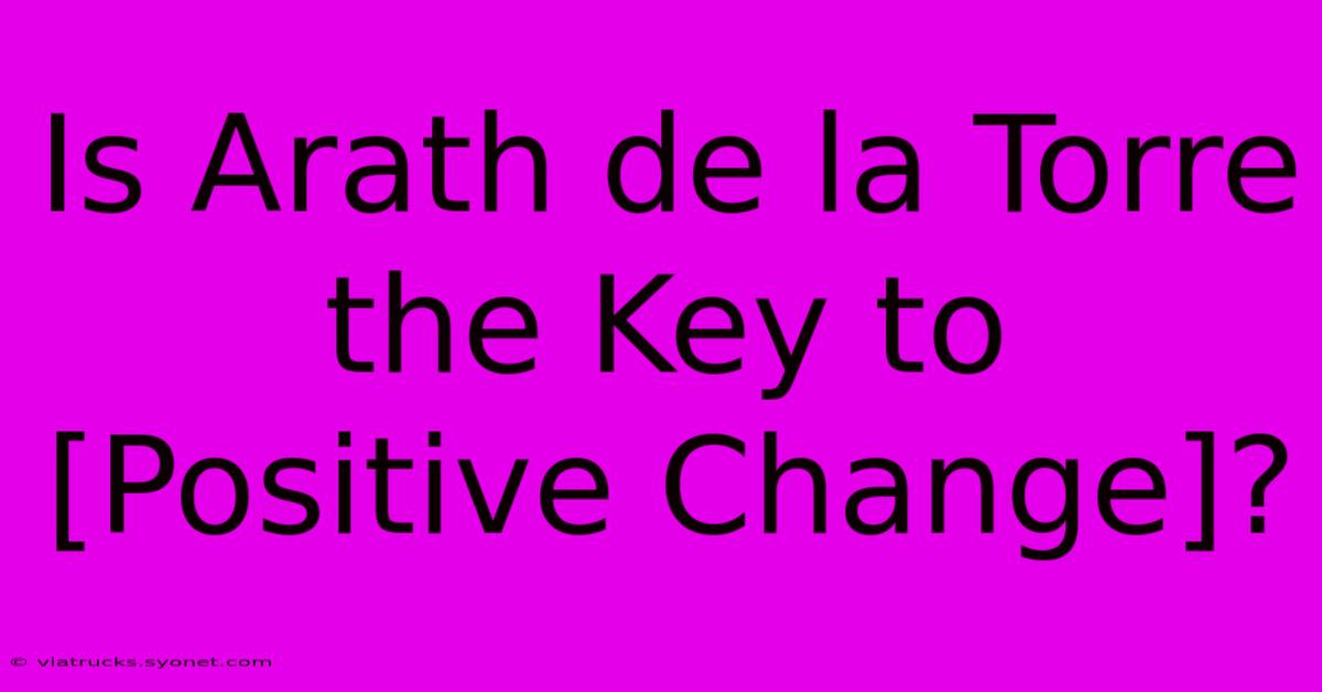 Is Arath De La Torre The Key To [Positive Change]?