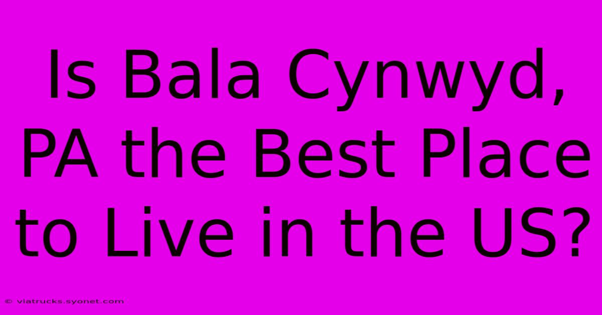 Is Bala Cynwyd, PA The Best Place To Live In The US?