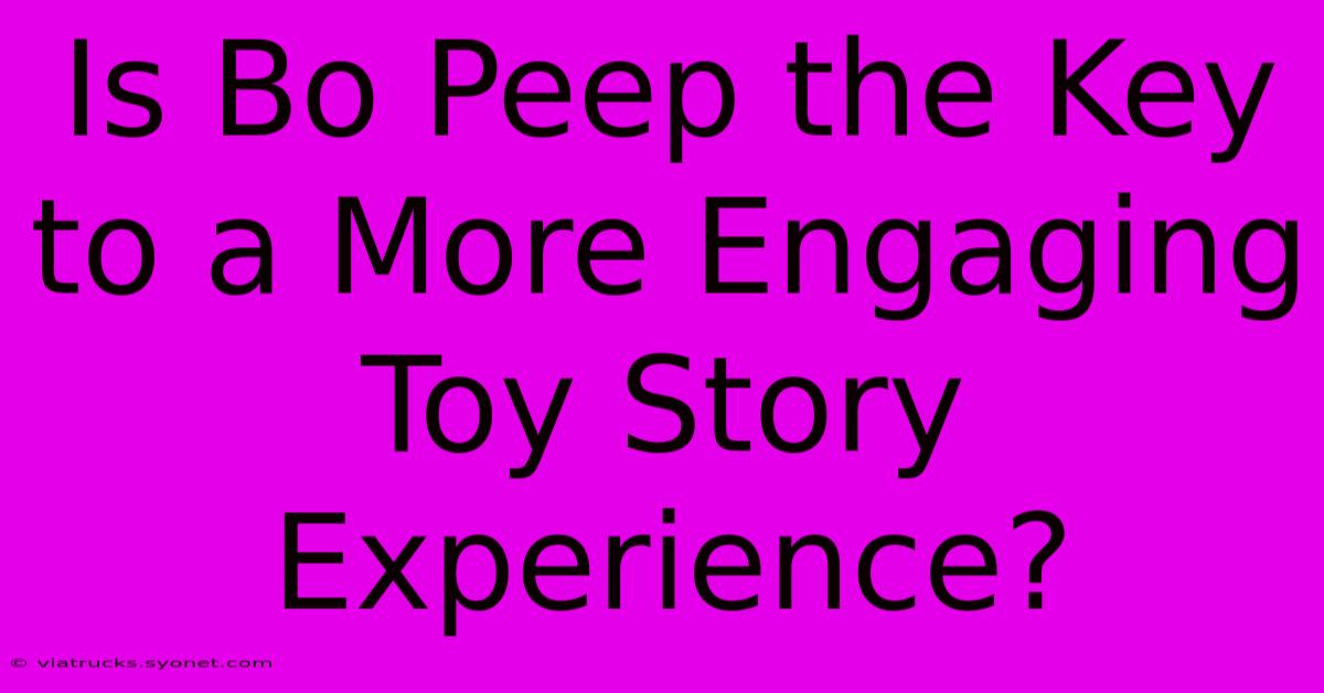 Is Bo Peep The Key To A More Engaging Toy Story Experience?