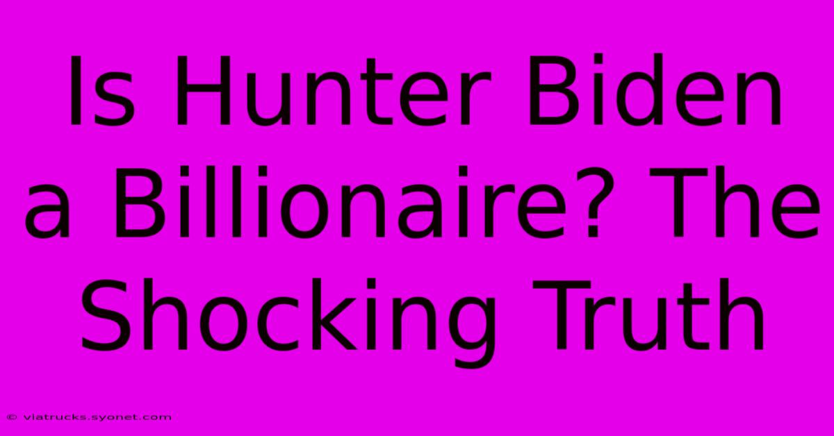 Is Hunter Biden A Billionaire? The Shocking Truth