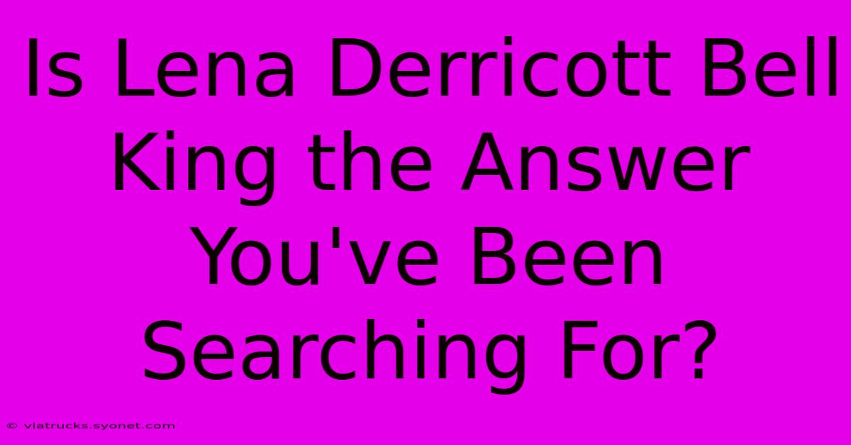 Is Lena Derricott Bell King The Answer You've Been Searching For?