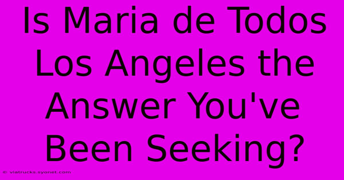 Is Maria De Todos Los Angeles The Answer You've Been Seeking?