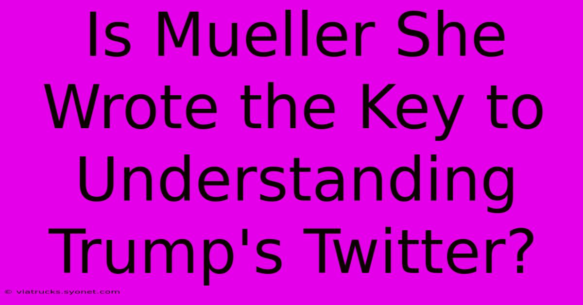 Is Mueller She Wrote The Key To Understanding Trump's Twitter?