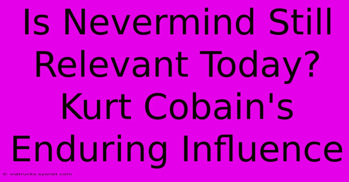 Is Nevermind Still Relevant Today? Kurt Cobain's Enduring Influence