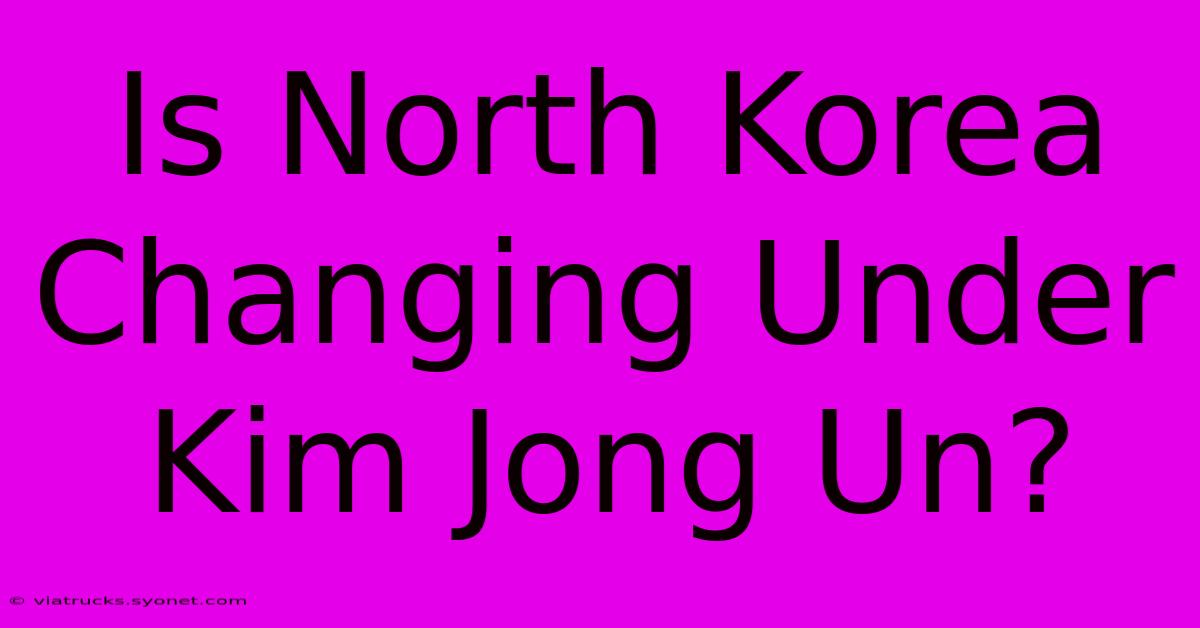 Is North Korea Changing Under Kim Jong Un?