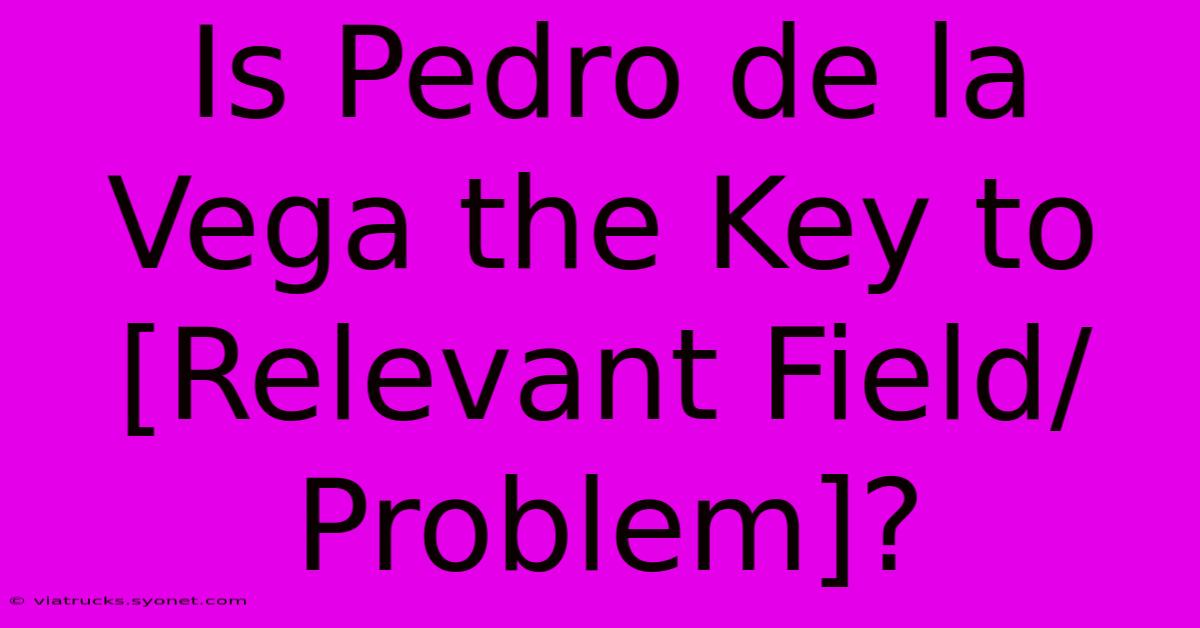 Is Pedro De La Vega The Key To [Relevant Field/Problem]?