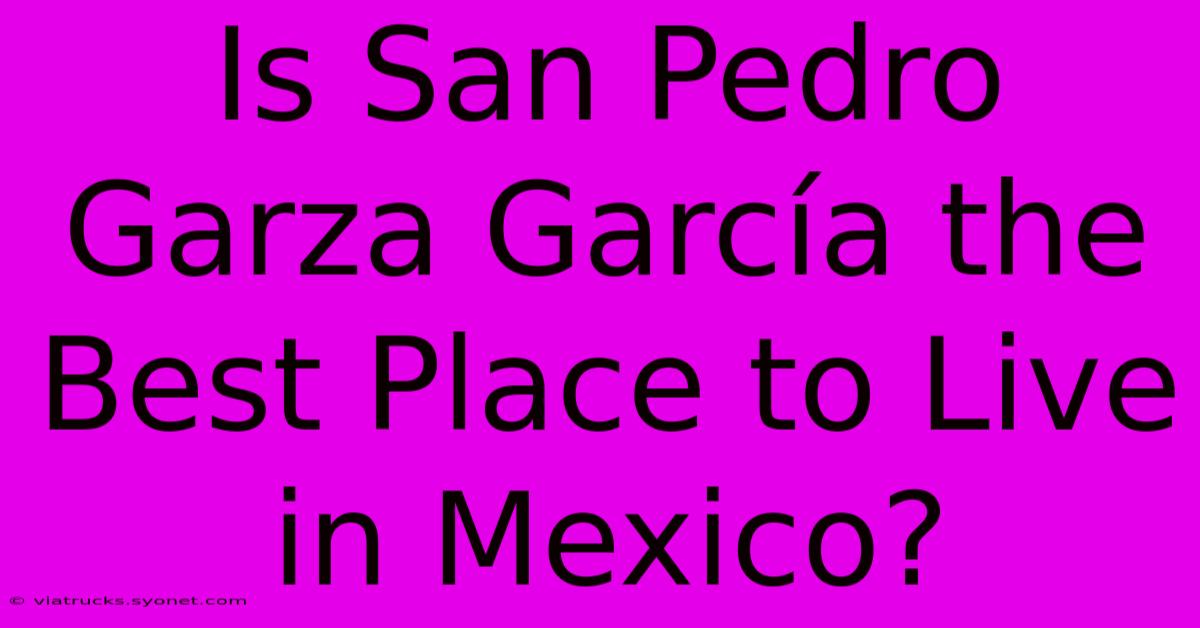 Is San Pedro Garza García The Best Place To Live In Mexico?