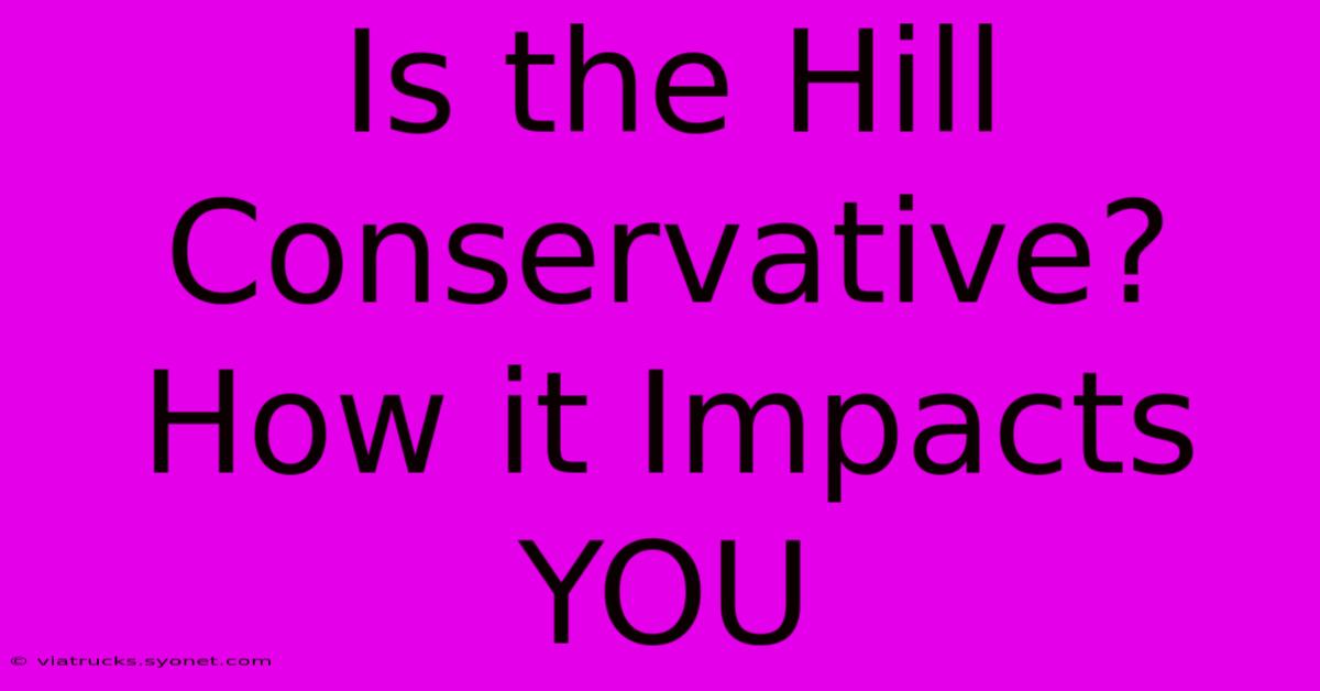 Is The Hill Conservative?  How It Impacts YOU