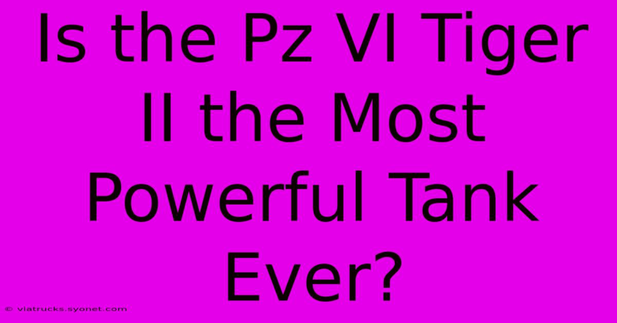 Is The Pz VI Tiger II The Most Powerful Tank Ever?