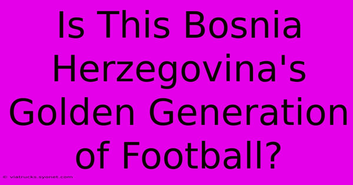 Is This Bosnia Herzegovina's Golden Generation Of Football?