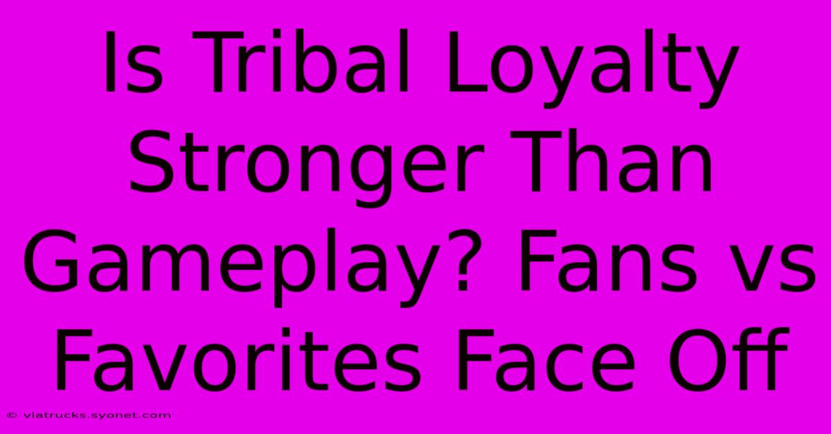 Is Tribal Loyalty Stronger Than Gameplay? Fans Vs Favorites Face Off