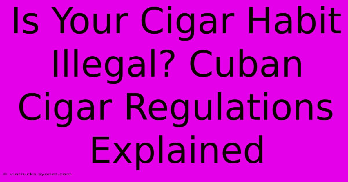 Is Your Cigar Habit Illegal? Cuban Cigar Regulations Explained