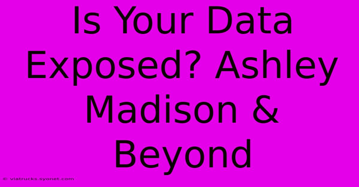 Is Your Data Exposed? Ashley Madison & Beyond