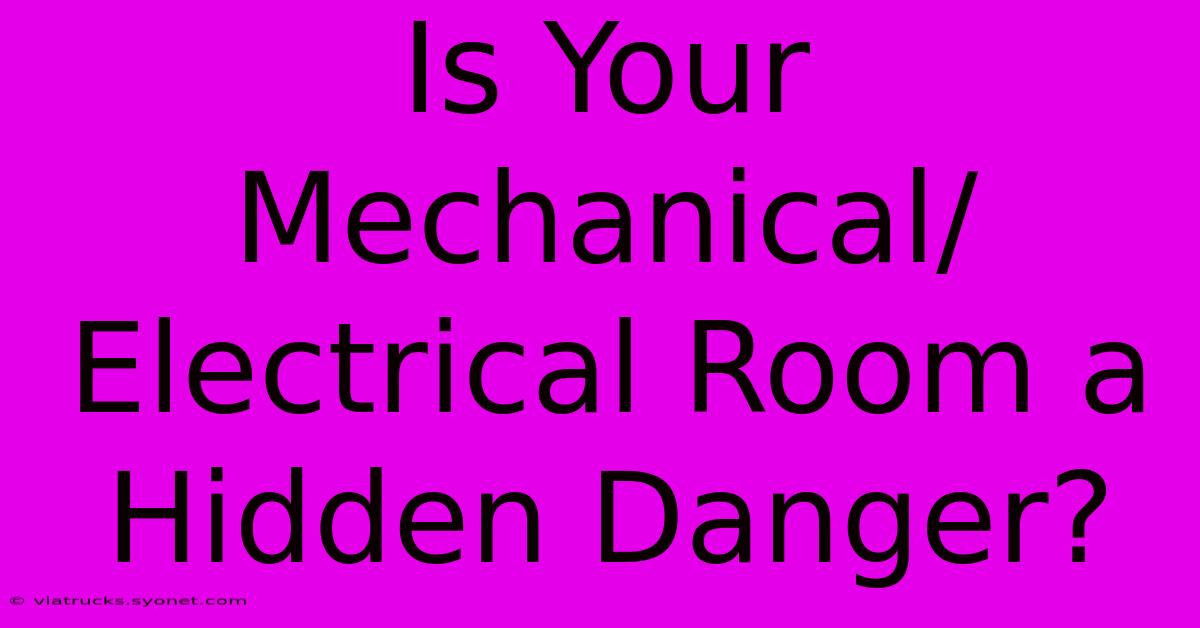 Is Your Mechanical/Electrical Room A Hidden Danger?