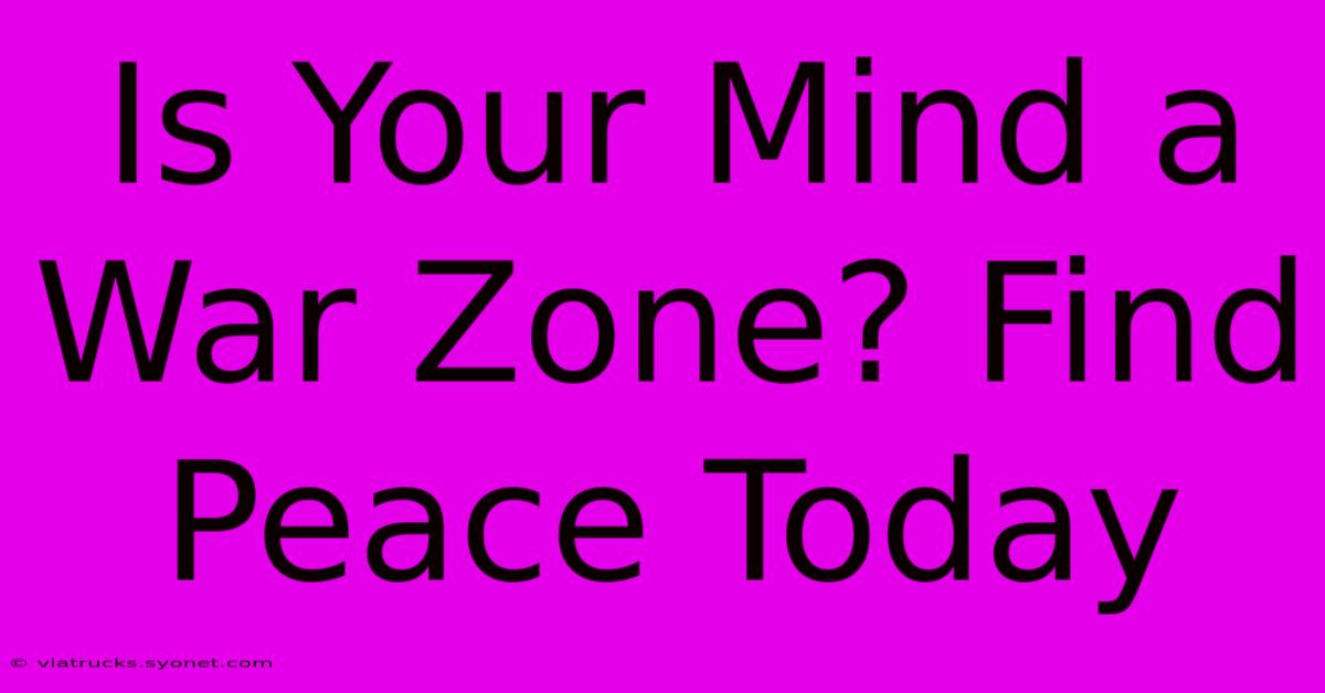 Is Your Mind A War Zone? Find Peace Today