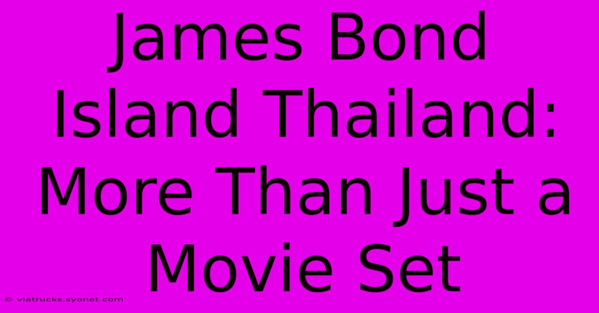 James Bond Island Thailand: More Than Just A Movie Set