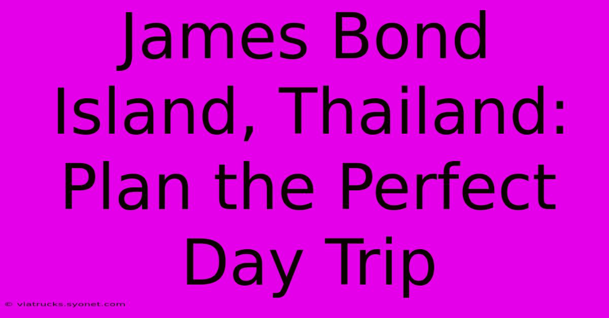 James Bond Island, Thailand:  Plan The Perfect Day Trip