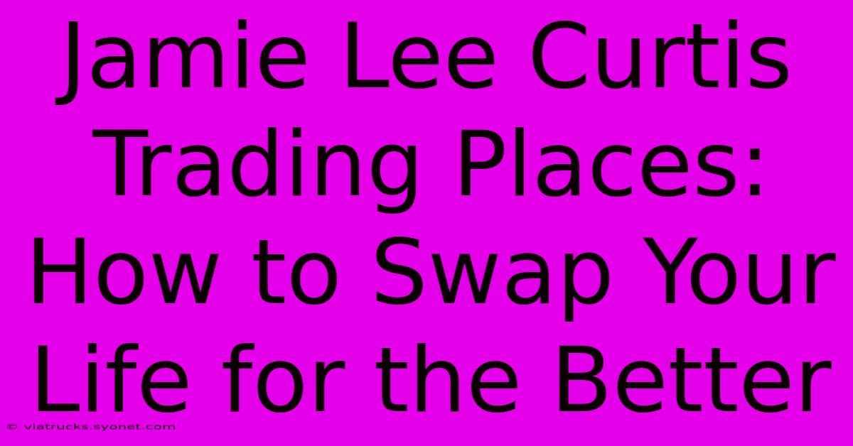 Jamie Lee Curtis Trading Places: How To Swap Your Life For The Better