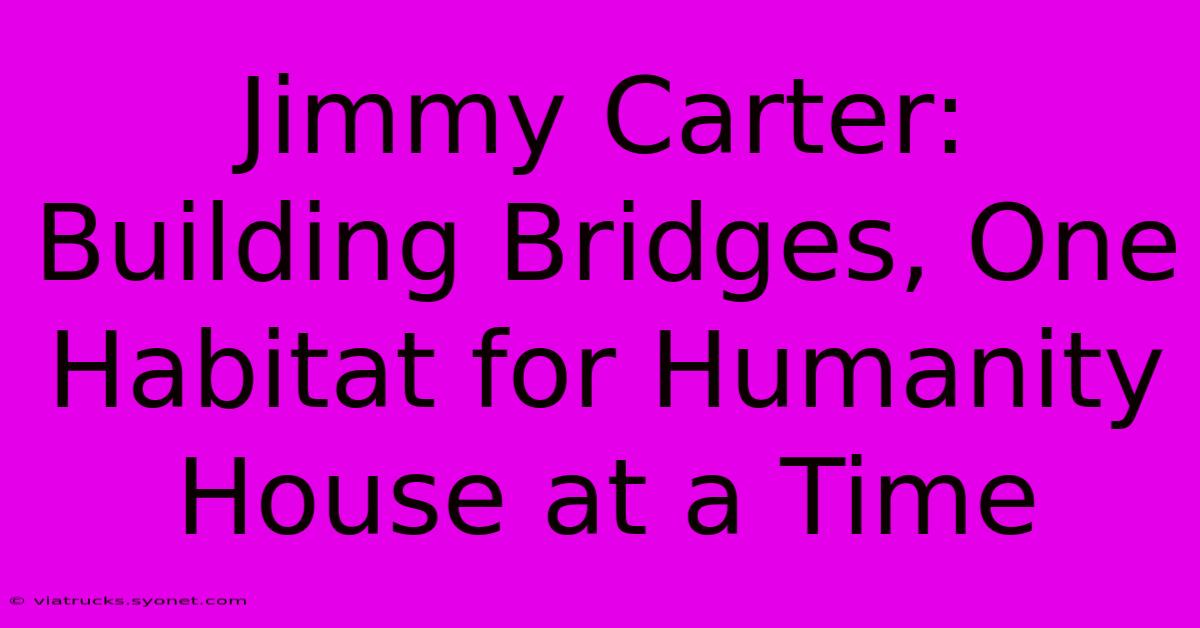 Jimmy Carter: Building Bridges, One Habitat For Humanity House At A Time