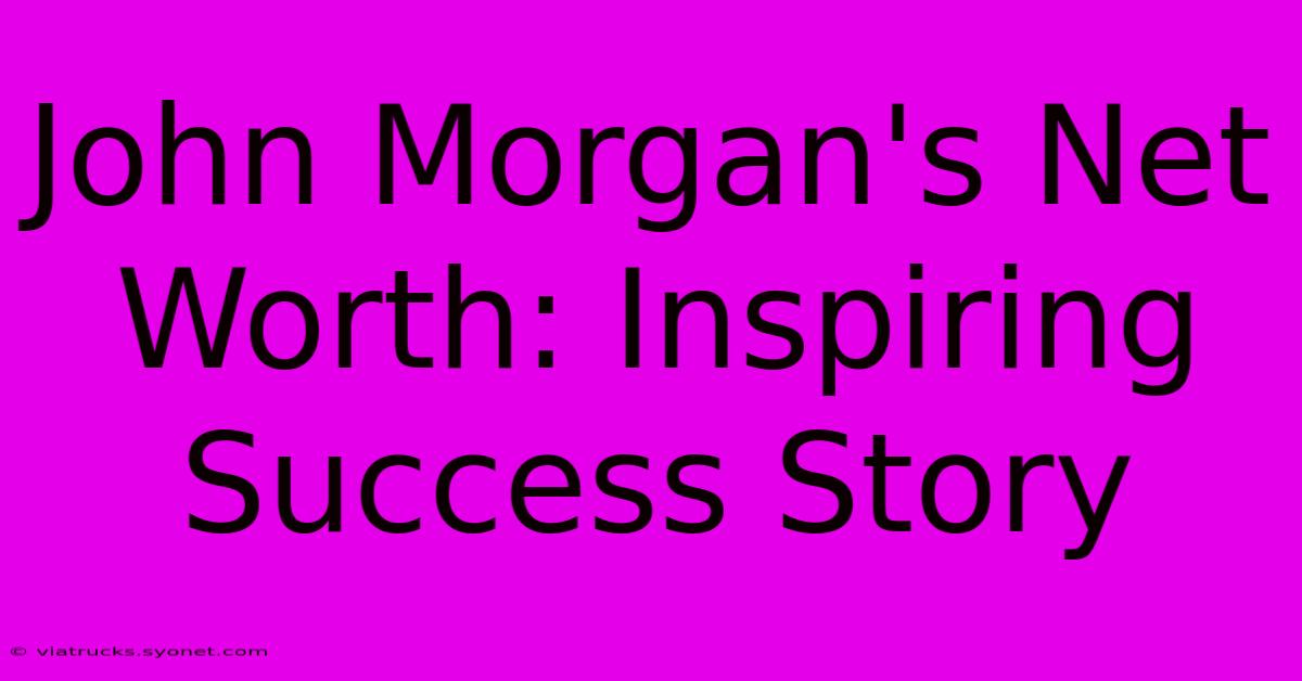 John Morgan's Net Worth: Inspiring Success Story