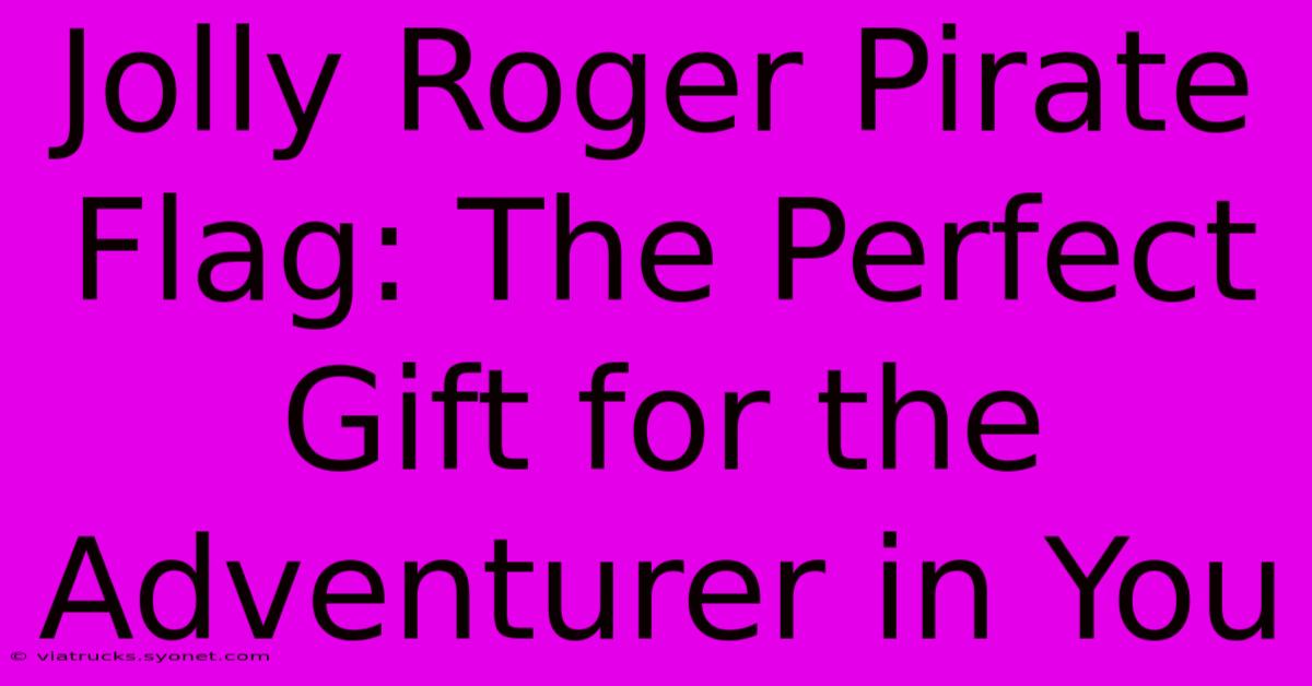 Jolly Roger Pirate Flag: The Perfect Gift For The Adventurer In You