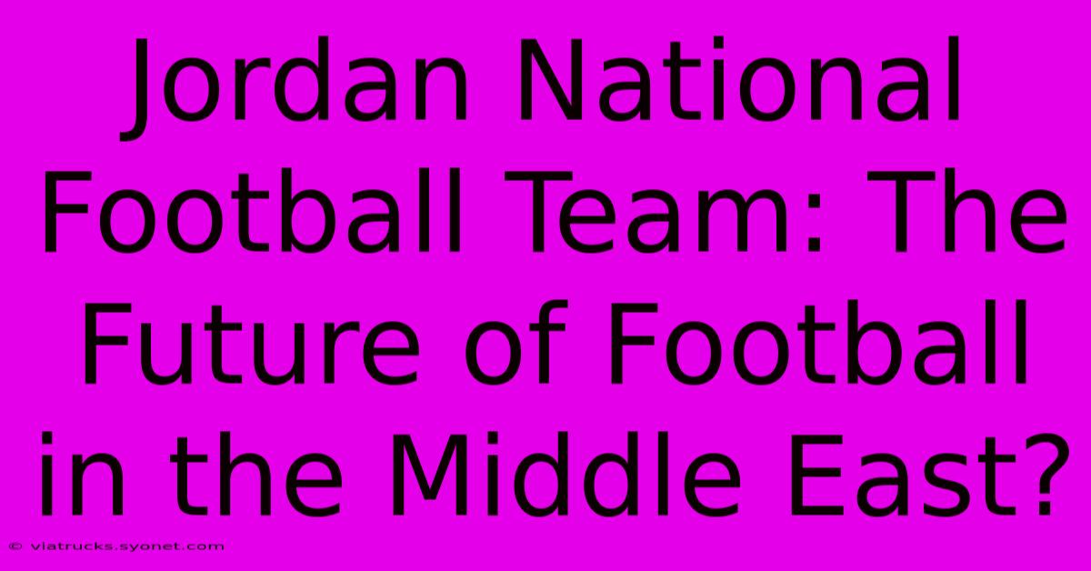 Jordan National Football Team: The Future Of Football In The Middle East?