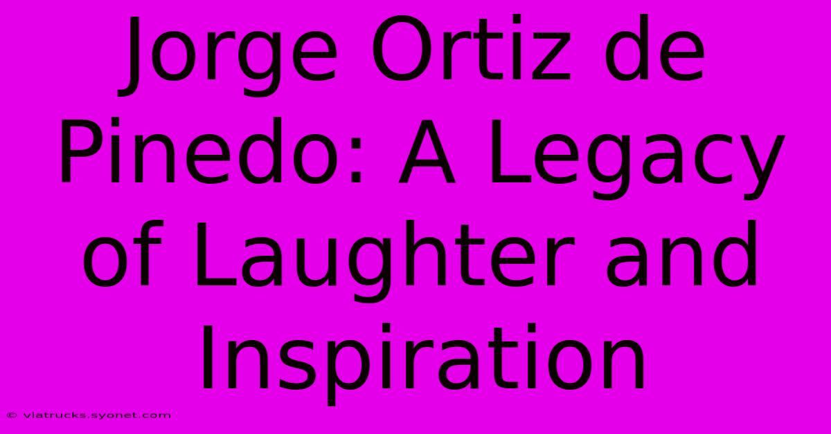 Jorge Ortiz De Pinedo: A Legacy Of Laughter And Inspiration