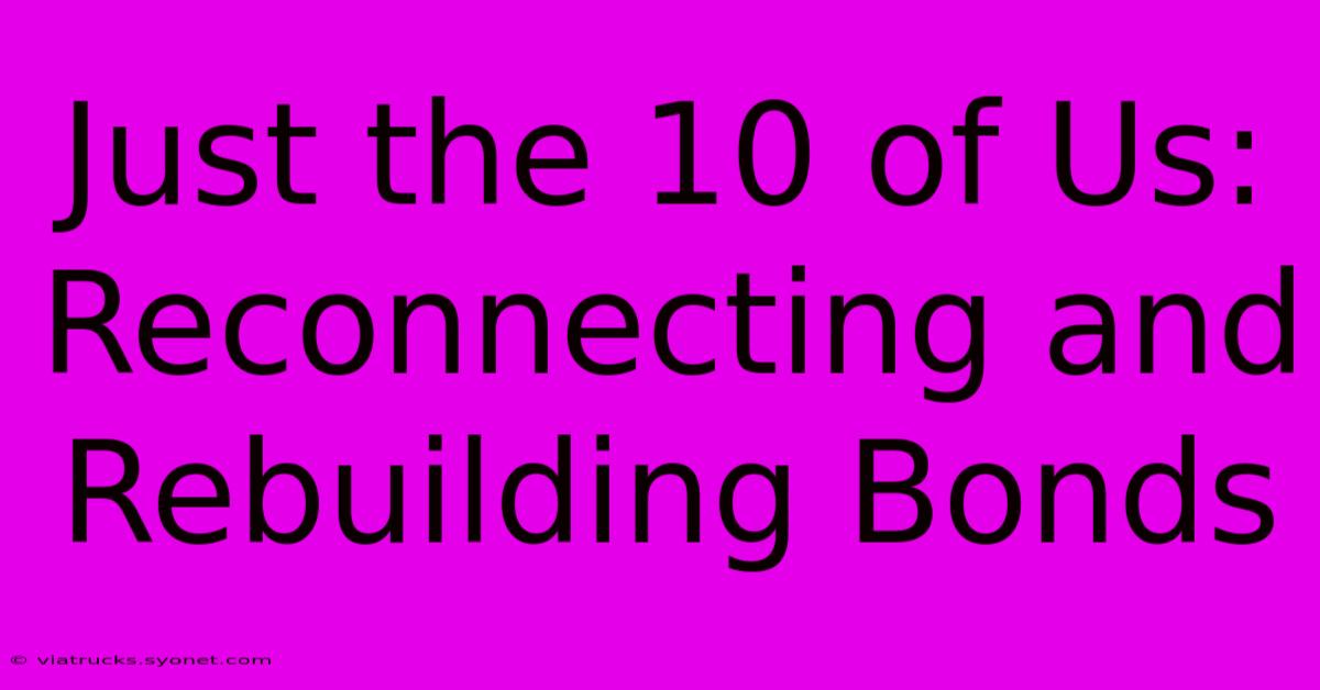 Just The 10 Of Us: Reconnecting And Rebuilding Bonds